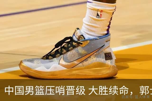中国男篮压哨晋级 大胜续命，郭士强不会下课 但挑战才刚刚开始！
