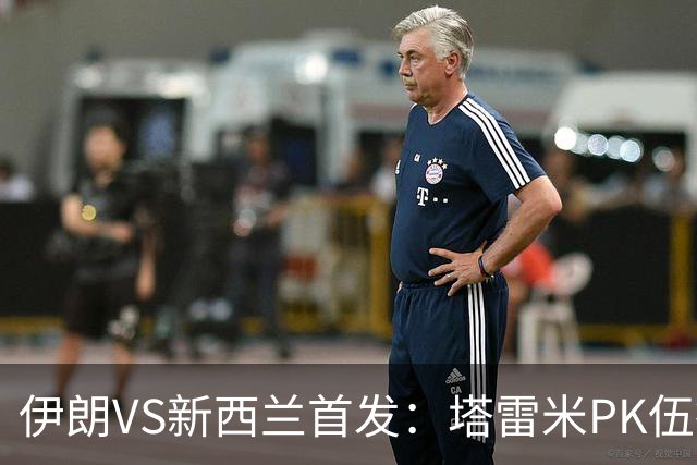 伊朗VS新西兰首发：塔雷米PK伍德 贾汉巴赫什替补席待命