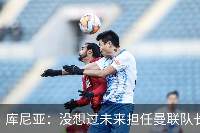 库尼亚：没想过未来担任曼联队长 西班牙是世界杯夺冠热门