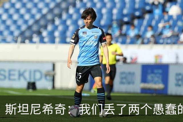 斯坦尼希奇：我们丢了两个愚蠢的球，裁判的判罚本该对我们更有利