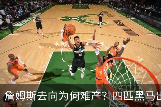 詹姆斯去向为何难产？四匹黑马出现加剧混乱