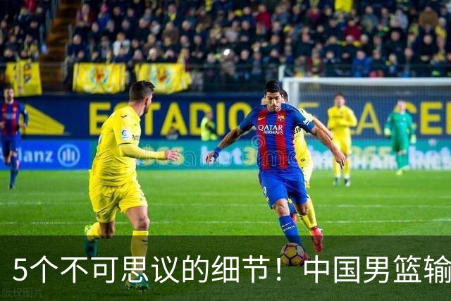 5个不可思议的细节！中国男篮输的不只是19分，更是认知底线