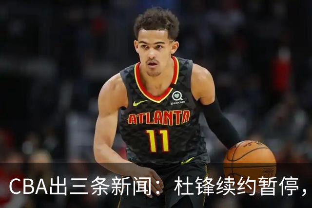 CBA出三条新闻：杜锋续约暂停，胡明轩夜里发声，两位年轻球员入选国青队