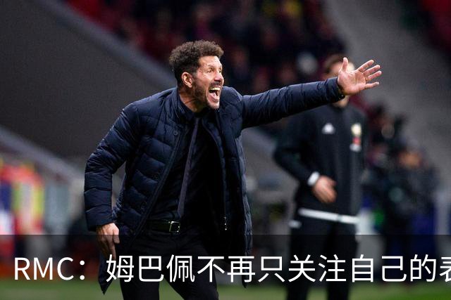 RMC：姆巴佩不再只关注自己的表现，关心队友的同时也会积极回防