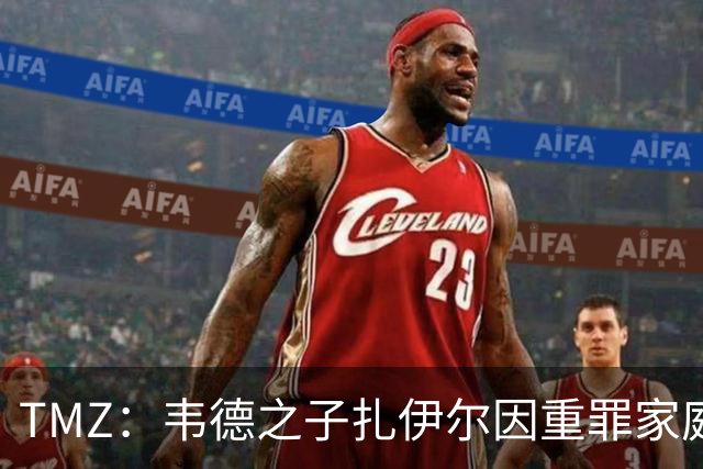 TMZ：韦德之子扎伊尔因重罪家庭暴力被捕 面临3项指控 目前已获释